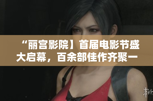 “丽宫影院】首届电影节盛大启幕，百余部佳作齐聚一堂”