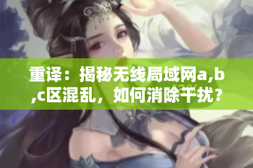 重译：揭秘无线局域网a,b,c区混乱，如何消除干扰？