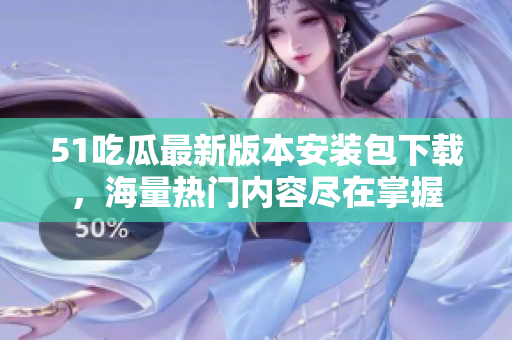 51吃瓜最新版本安装包下载，海量热门内容尽在掌握