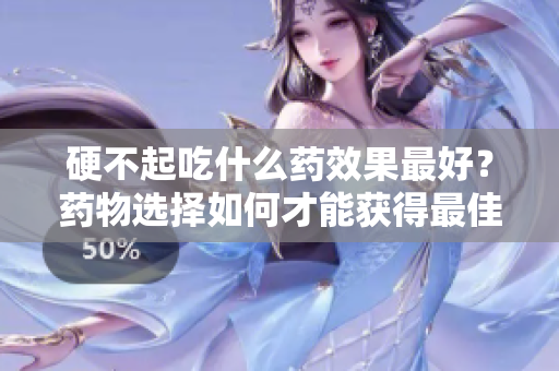 硬不起吃什么药效果最好？药物选择如何才能获得最佳效果？