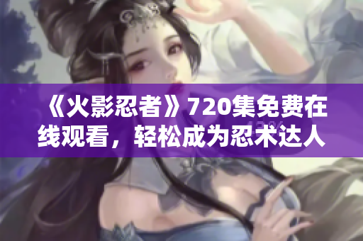 《火影忍者》720集免费在线观看，轻松成为忍术达人