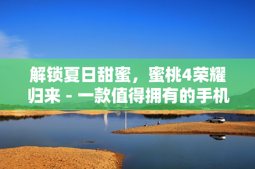 解锁夏日甜蜜，蜜桃4荣耀归来 - 一款值得拥有的手机新品