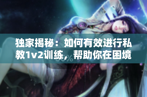 独家揭秘：如何有效进行私教1v2训练，帮助你在困境中脱颖而出！