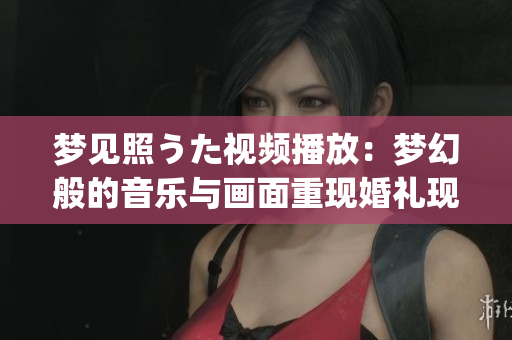 梦见照うた视频播放：梦幻般的音乐与画面重现婚礼现场情景(1)