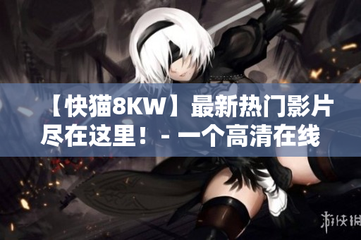 【快猫8KW】最新热门影片尽在这里！- 一个高清在线观影平台