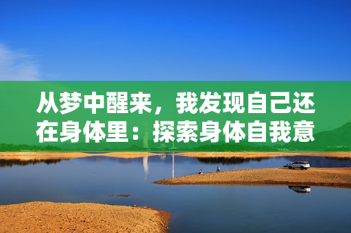 从梦中醒来，我发现自己还在身体里：探索身体自我意识的奥秘。