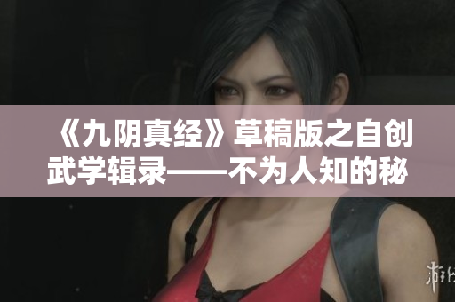 《九阴真经》草稿版之自创武学辑录——不为人知的秘密传说