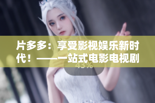 片多多：享受影视娱乐新时代！——一站式电影电视剧平台全解析
