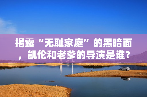 揭露“无耻家庭”的黑暗面，凯伦和老爹的导演是谁？