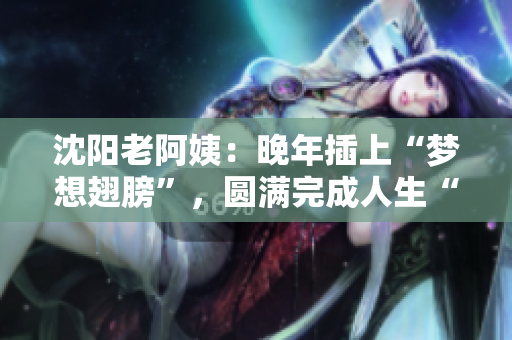 沈阳老阿姨：晚年插上“梦想翅膀”，圆满完成人生“零距离”