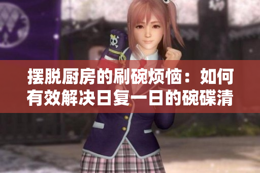 摆脱厨房的刷碗烦恼：如何有效解决日复一日的碗碟清洗问题