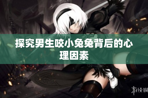 探究男生咬小兔兔背后的心理因素