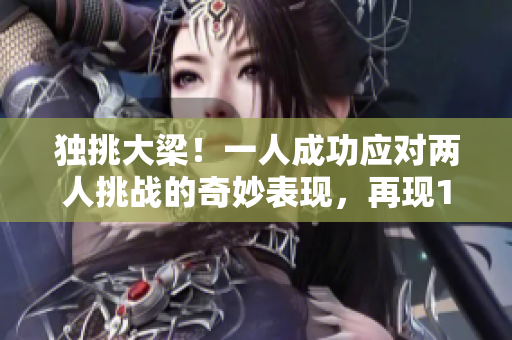 独挑大梁！一人成功应对两人挑战的奇妙表现，再现1V2高能对决，更多赞叹不断！