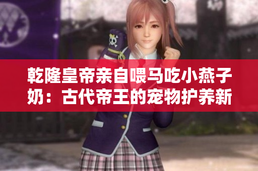 乾隆皇帝亲自喂马吃小燕子奶：古代帝王的宠物护养新细节
