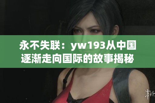 永不失联：yw193从中国逐渐走向国际的故事揭秘