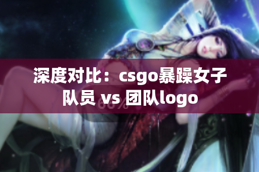 深度对比：csgo暴躁女子队员 vs 团队logo
