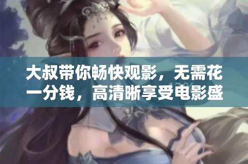 大叔带你畅快观影，无需花一分钱，高清晰享受电影盛宴