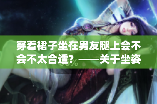穿着裙子坐在男友腿上会不会不太合适？——关于坐姿的辩析(1)