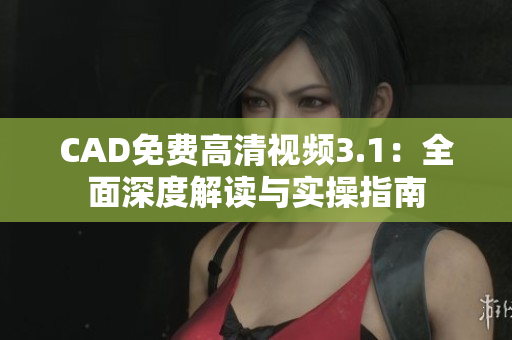 CAD免费高清视频3.1：全面深度解读与实操指南