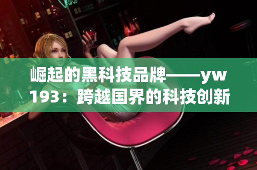 崛起的黑科技品牌——yw193：跨越国界的科技创新传奇