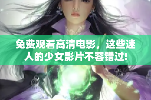 免费观看高清电影，这些迷人的少女影片不容错过!