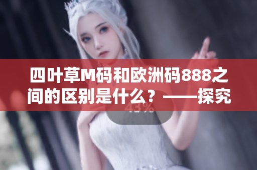 四叶草M码和欧洲码888之间的区别是什么？——探究衣服码数的奥秘