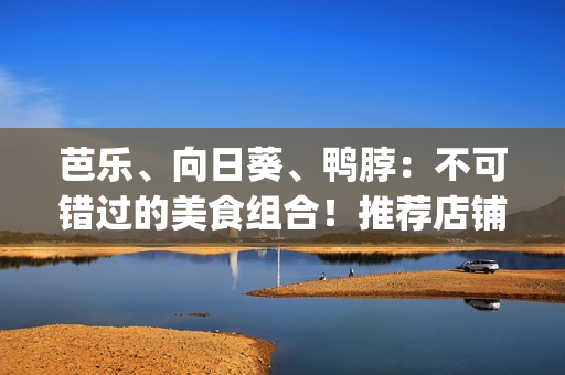 芭乐、向日葵、鸭脖：不可错过的美食组合！推荐店铺等你品尝(1)