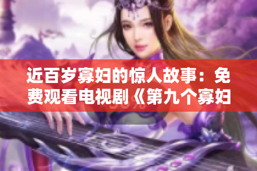 近百岁寡妇的惊人故事：免费观看电视剧《第九个寡妇》