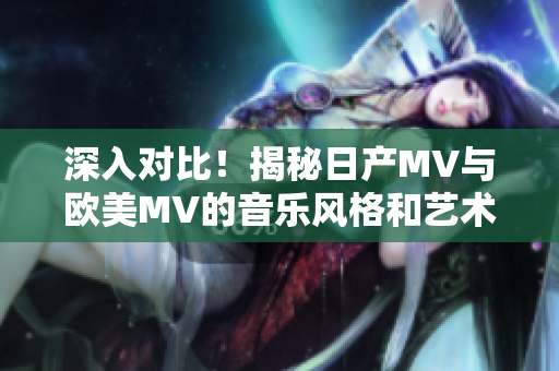 深入对比！揭秘日产MV与欧美MV的音乐风格和艺术表现差异