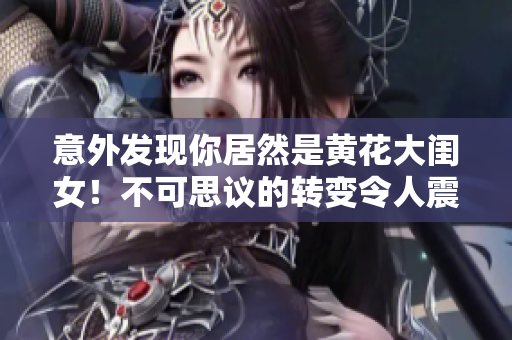 意外发现你居然是黄花大闺女！不可思议的转变令人震惊