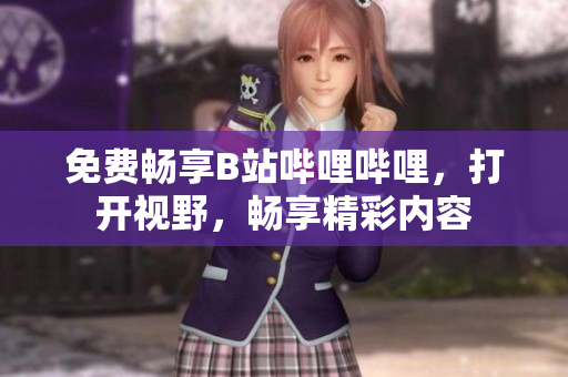 免费畅享B站哔哩哔哩，打开视野，畅享精彩内容