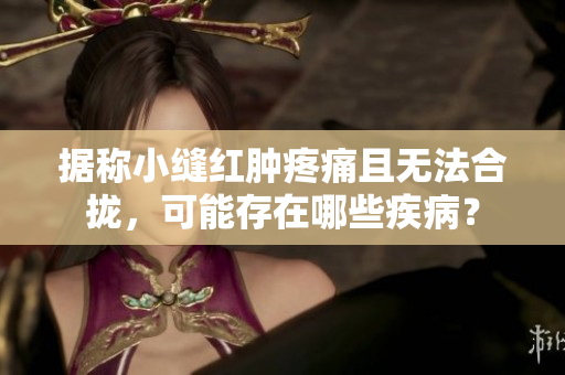 据称小缝红肿疼痛且无法合拢，可能存在哪些疾病？
