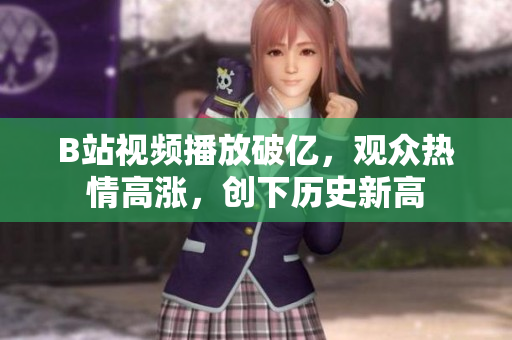 B站视频播放破亿，观众热情高涨，创下历史新高