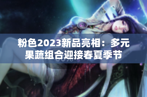 粉色2023新品亮相：多元果蔬组合迎接春夏季节