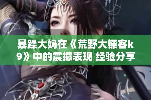 暴躁大妈在《荒野大镖客k9》中的震撼表现 经验分享