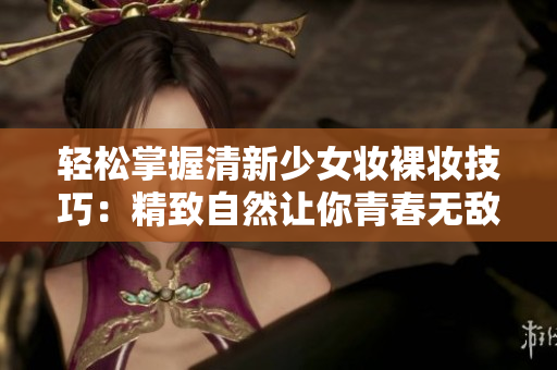 轻松掌握清新少女妆裸妆技巧：精致自然让你青春无敌！