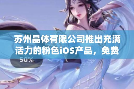 苏州晶体有限公司推出充满活力的粉色iOS产品，免费领取享受创新体验(1)