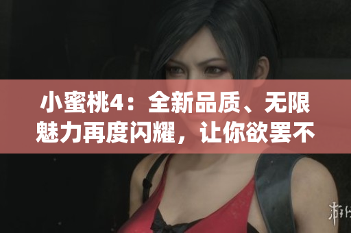 小蜜桃4：全新品质、无限魅力再度闪耀，让你欲罢不能！(1)