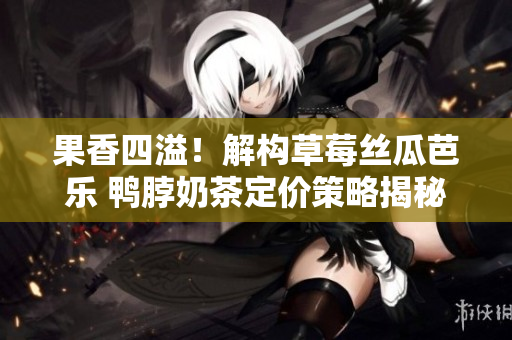 果香四溢！解构草莓丝瓜芭乐 鸭脖奶茶定价策略揭秘