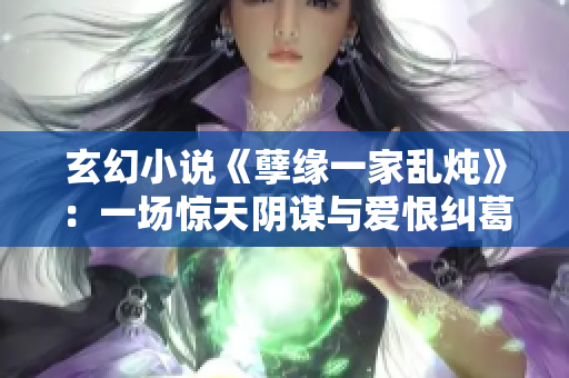 玄幻小说《孽缘一家乱炖》：一场惊天阴谋与爱恨纠葛的纷争！”