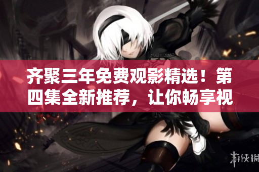齐聚三年免费观影精选！第四集全新推荐，让你畅享视听盛宴！
