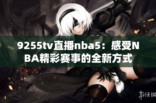 9255tv直播nba5：感受NBA精彩赛事的全新方式