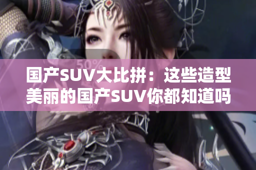 国产SUV大比拼：这些造型美丽的国产SUV你都知道吗？