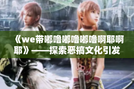 《we带嘟噜嘟噜嘟噜啊耶啊耶》——探索恶搞文化引发的文化现象