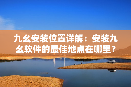 九幺安装位置详解：安装九幺软件的最佳地点在哪里？