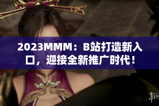 2023MMM：B站打造新入口，迎接全新推广时代！