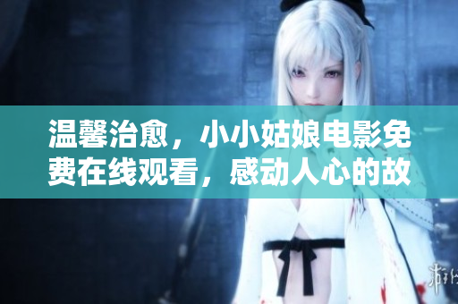 温馨治愈，小小姑娘电影免费在线观看，感动人心的故事分享