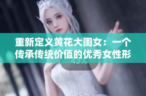 重新定义黄花大闺女：一个传承传统价值的优秀女性形象