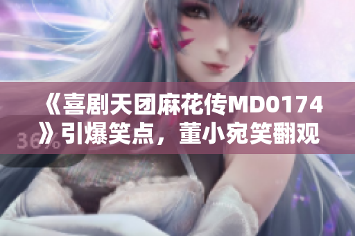 《喜剧天团麻花传MD0174》引爆笑点，董小宛笑翻观众！