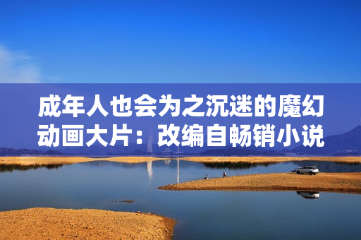 成年人也会为之沉迷的魔幻动画大片：改编自畅销小说的奇幻电影